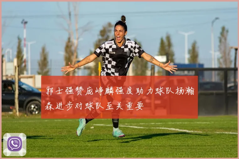 郭士强赞庞峥麟强度助力球队杨瀚森进步对球队至关重要