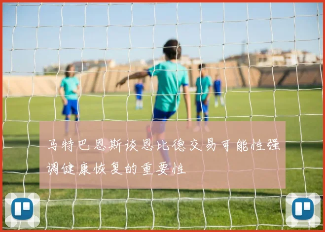 马特巴恩斯谈恩比德交易可能性强调健康恢复的重要性