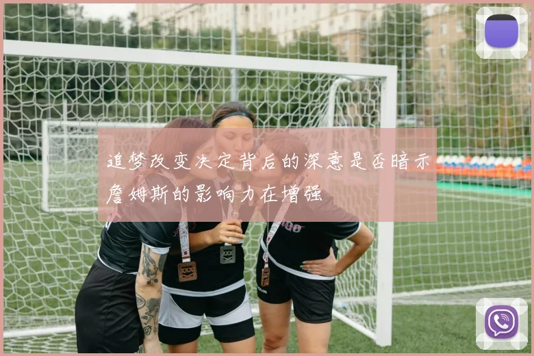追梦改变决定背后的深意是否暗示詹姆斯的影响力在增强