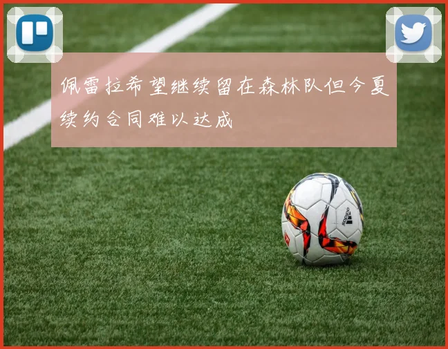 佩雷拉希望继续留在森林队但今夏续约合同难以达成